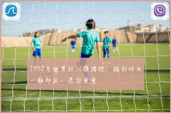 2002年世界杯八强揭晓，精彩对决一触即发，悬念重重