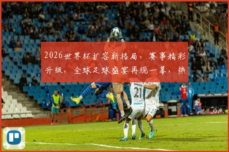 2026世界杯扩容新格局，赛事精彩升级，全球足球盛宴再现一幕，热度飙升
