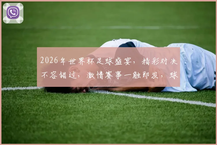 2026年世界杯足球盛宴，精彩对决不容错过，激情赛事一触即发，球迷狂欢盛宴来袭