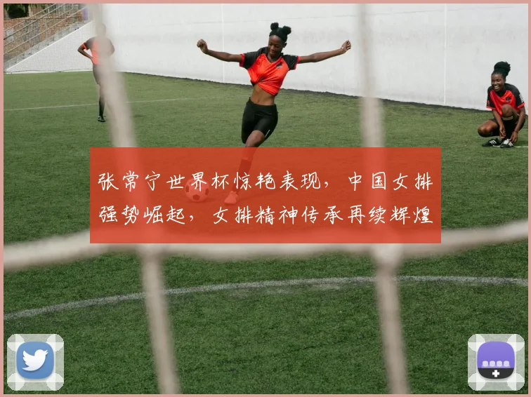 张常宁世界杯惊艳表现，中国女排强势崛起，女排精神传承再续辉煌